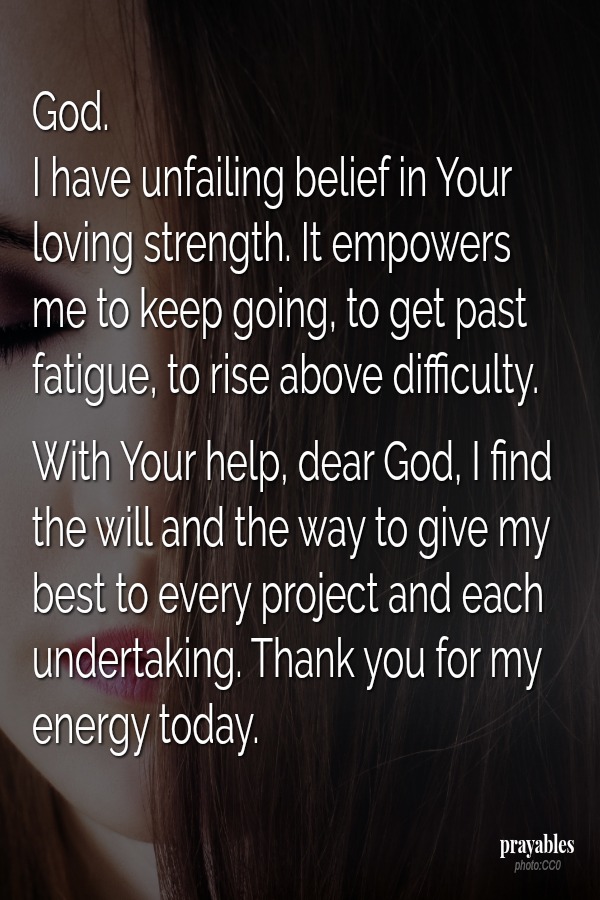 God. I have unfailing belief in Your loving strength. It empowers  me to keep going, to get past fatigue, to rise above difficulty.   With Your help, dear God, I find the will and the way to give my best to every project and each
undertaking. Thank you for my energy today.