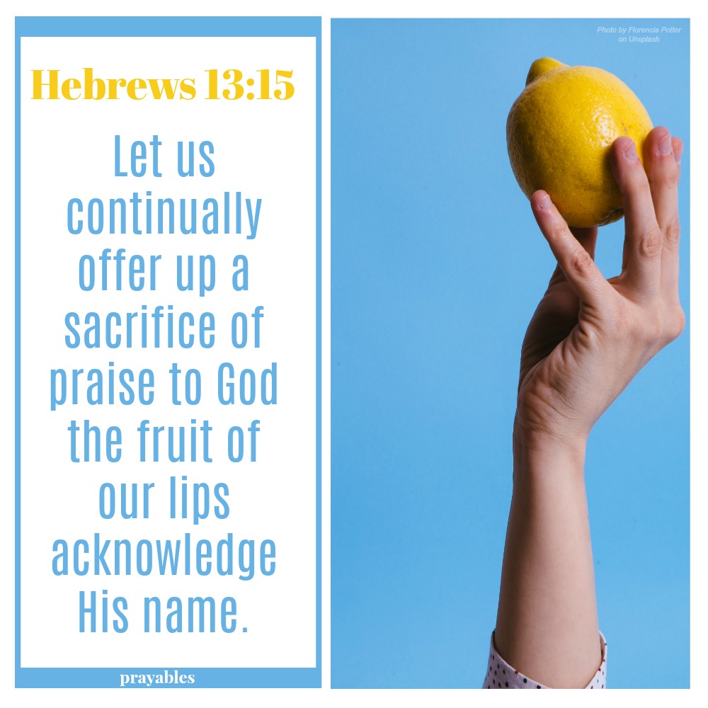 Hebrews 13:15 Let us continually offer up a sacrifice of praise to God, the fruit of our lips acknowledge His name.