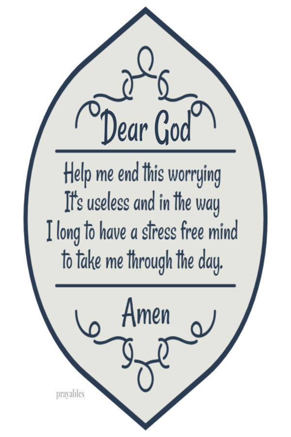 Dear God  Help me end this worrying It's useless and in the way I long to have a stress free mind to take me through the day. Amen