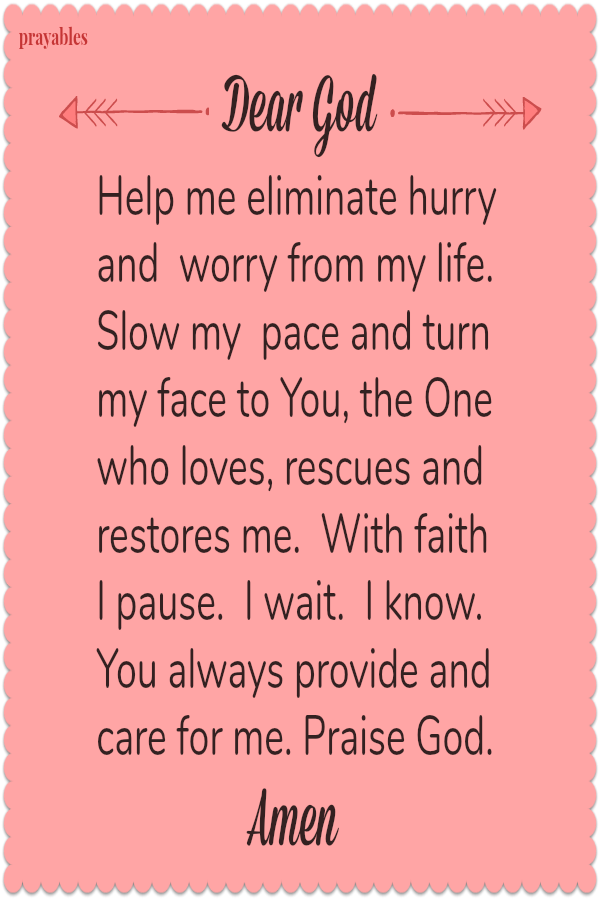 Dear God Help me eliminate hurry  and  worry from my life.  Slow my  pace and turn  my face to You, the One  who loves, rescues and restores me.  With faith I pause.  I wait.  I know.  You always provide and care for me. Praise God.
Amen