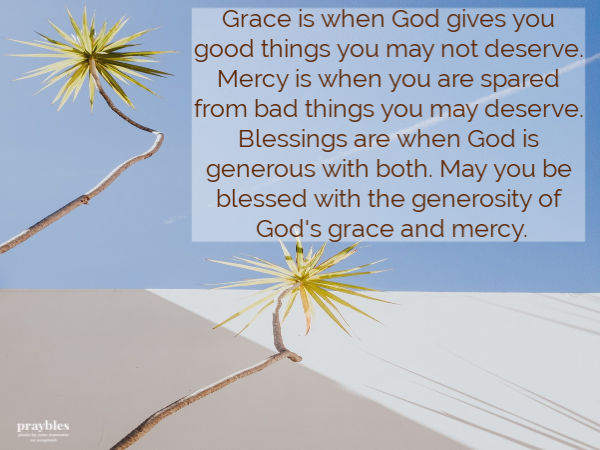 Grace is when God gives you good things you may not deserve. Mercy is when you are spared from bad things you may deserve. Blessings are when God is generous with both. May you be blessed with the generosity of God's grace and mercy.