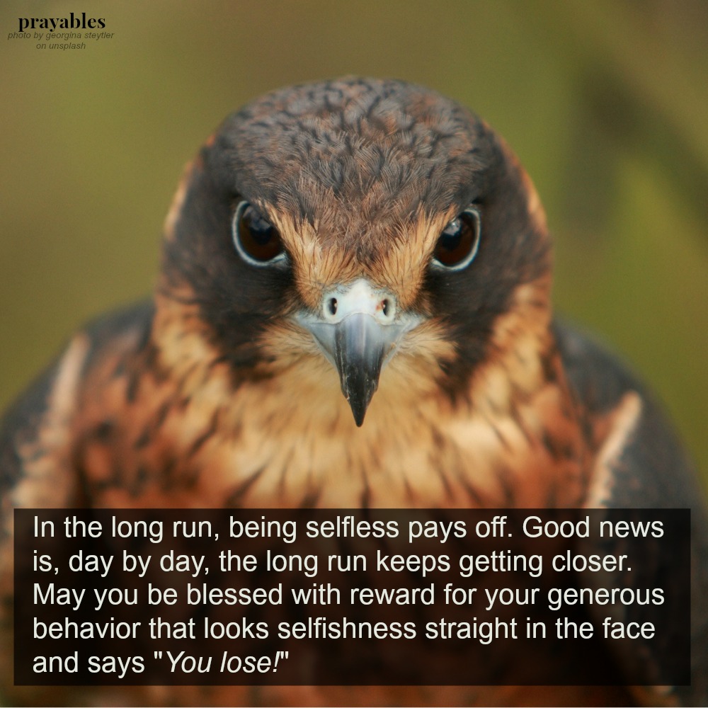 In the long run, being selfless pays off. Good news is, day by day, the long run keeps getting closer. May you be blessed with reward for your generous behavior that looks selfishness straight in the face and says “You lose!”