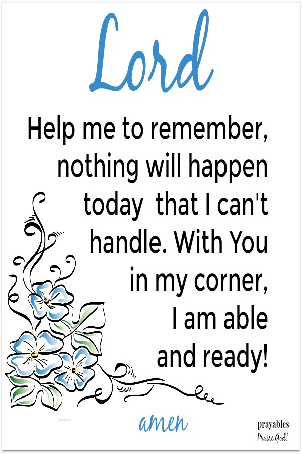 Lord Help me to remember, nothing will happen  todaythat I can't handle. With You  in my corner,  I am able  and ready!