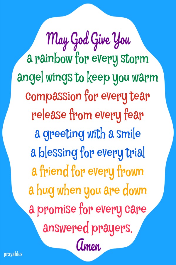 May God Give You a rainbow for every storm angel wings to keep you warm compassion for every tear release from every fear a greeting with a smile a blessing for every trial a friend for every frown a hug when you are down a promise for
every care answered prayers. Amen