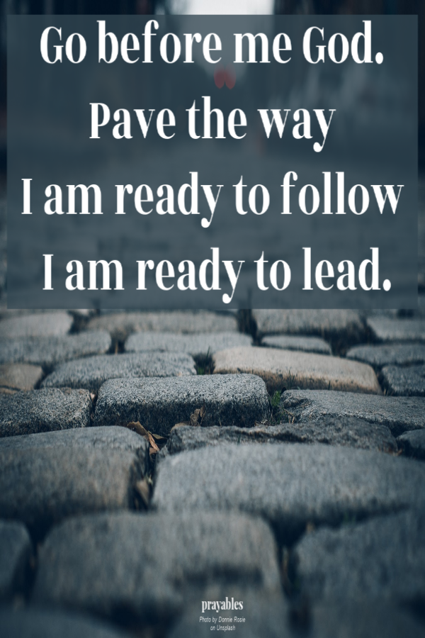 Go before me God. Pave the way, I am ready to follow, I am ready to lead.