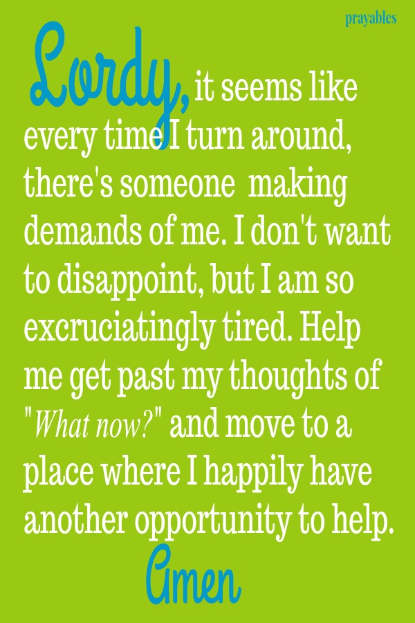 Lordy. it seems like every time I turn around, there's someone  making demands of me. I don't want to disappoint, but I am so excruciatingly tired. Help me get past my thoughts of  "What now?" and move to a place where I
happily have  another opportunity to help. amen                    