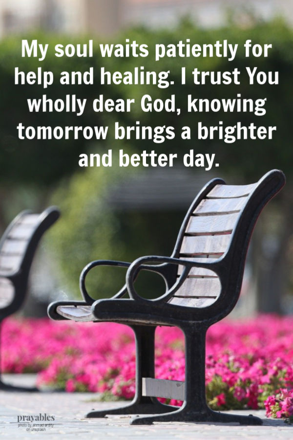 My soul waits patiently for help and healing. I trust You wholly dear God, knowing tomorrow brings a brighter and better day.