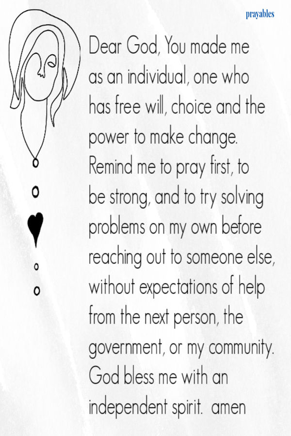 Dear God, You made me  as an individual, one who has free will, choice and the power to make change. Remind me to pray first, to  be strong, and to try solving
problems on my own before reaching out to someone else, without expectations of help from the next person, the government, or my community. God bless me with an independent spirit.  amen