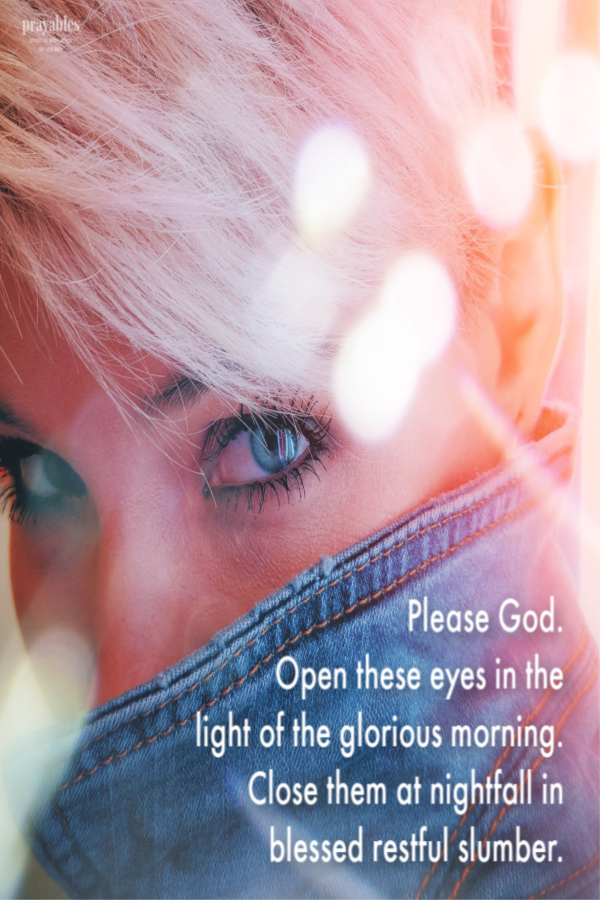  Please God. Open these eyes in the  light of the glorious morning.  Close them at nightfall in  blessed restful slumber.