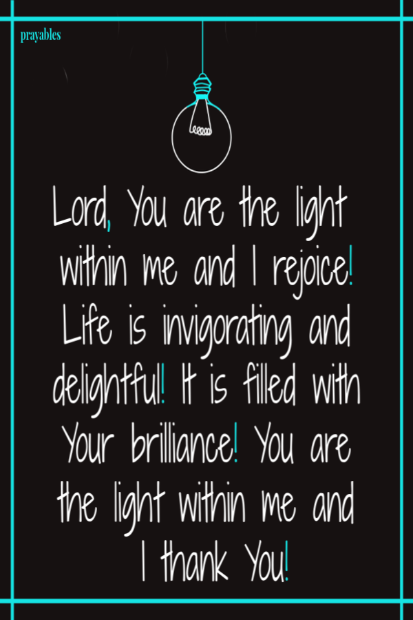 Lord, You are the light  within me and I rejoice! Life is invigorating and delightful! It is filled with Your brilliance! You are the light within me and  I thank You!