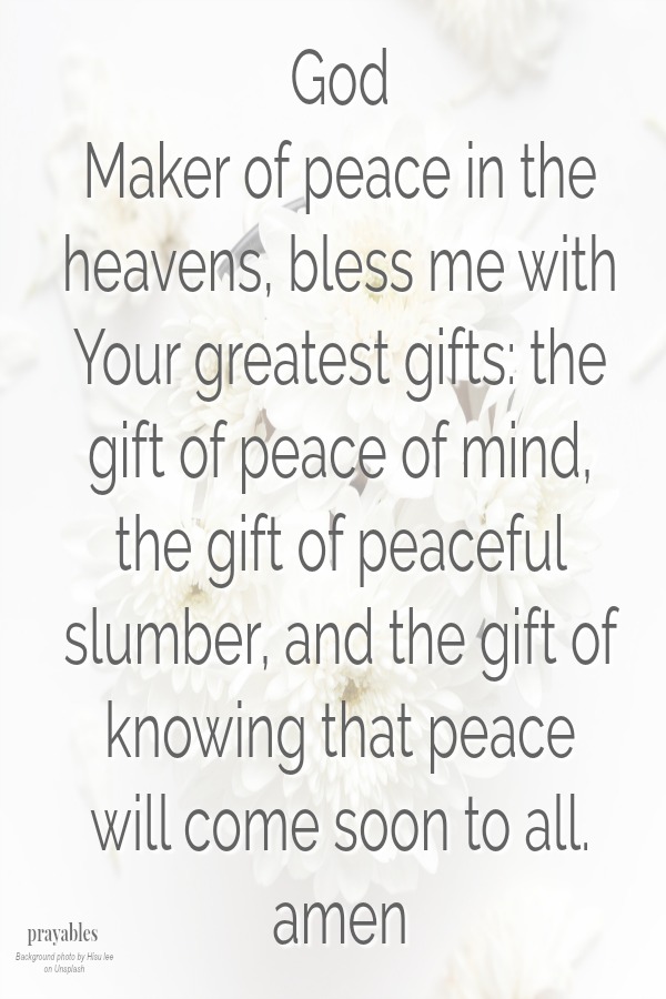 God Maker of peace in the heavens, bless me with Your greatest gifts: the gift of peace of mind, the gift of peaceful slumber, and the gift of knowing that peace  will come soon to all. amen  