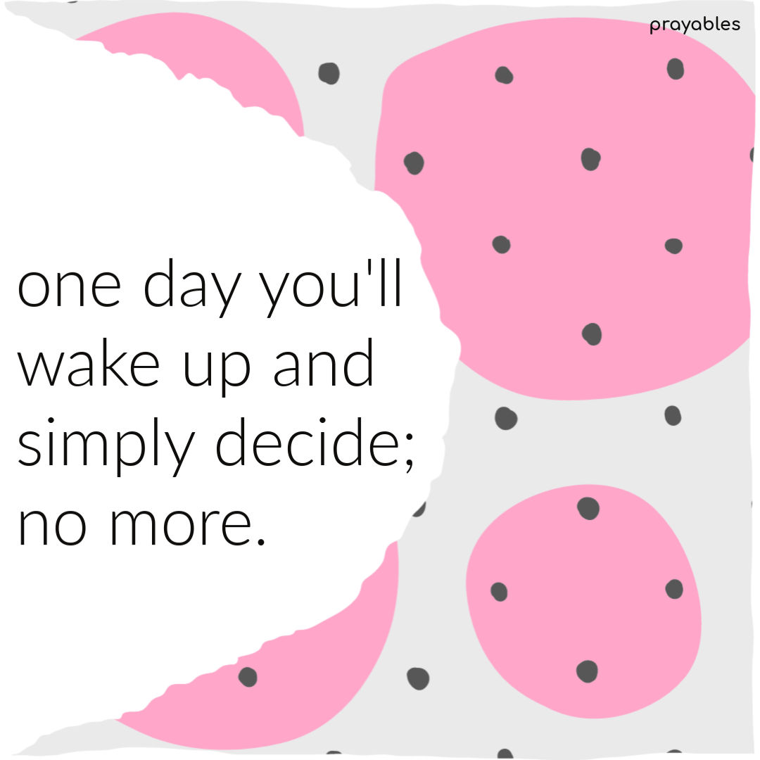 One day you'll wake up and simply decide; no more.