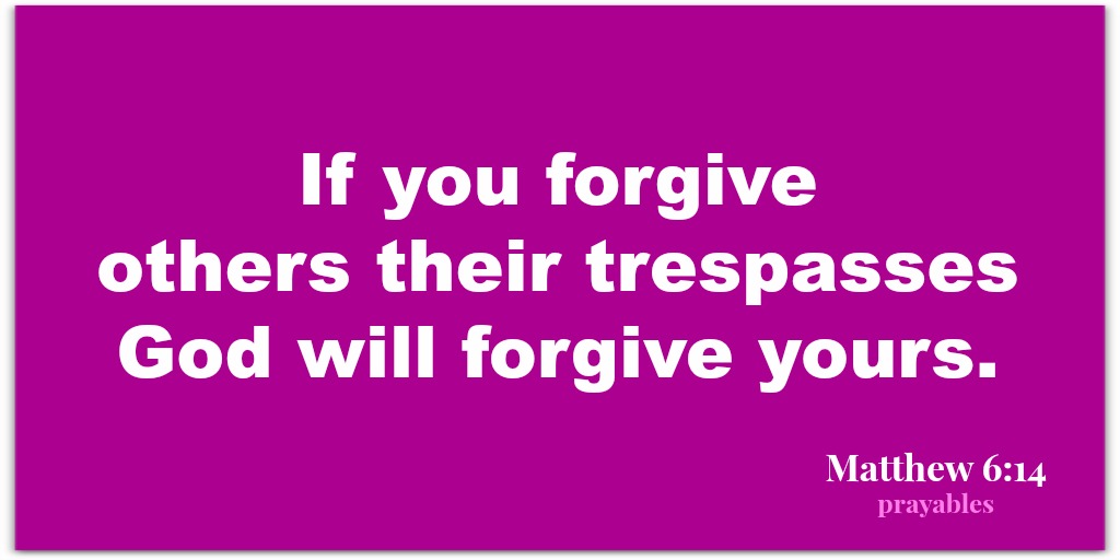 Matthew 6:14 For if you forgive others their trespasses, God will forgive yours.