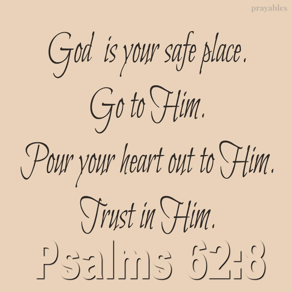 Psalm 62:8  God is your safe place. Go to Him. Pour your heart out to Him. Trust in Him.