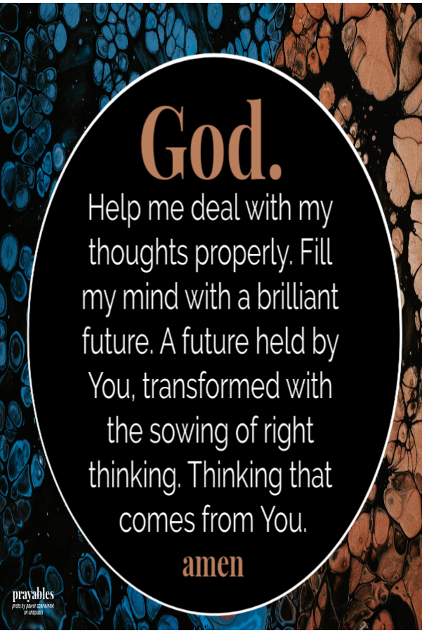 God. Help me deal with my thoughts properly. Fill my mind with a brilliant future. A future held by You, transformed with the sowing
of right thinking. Thinking that comes from You. amen