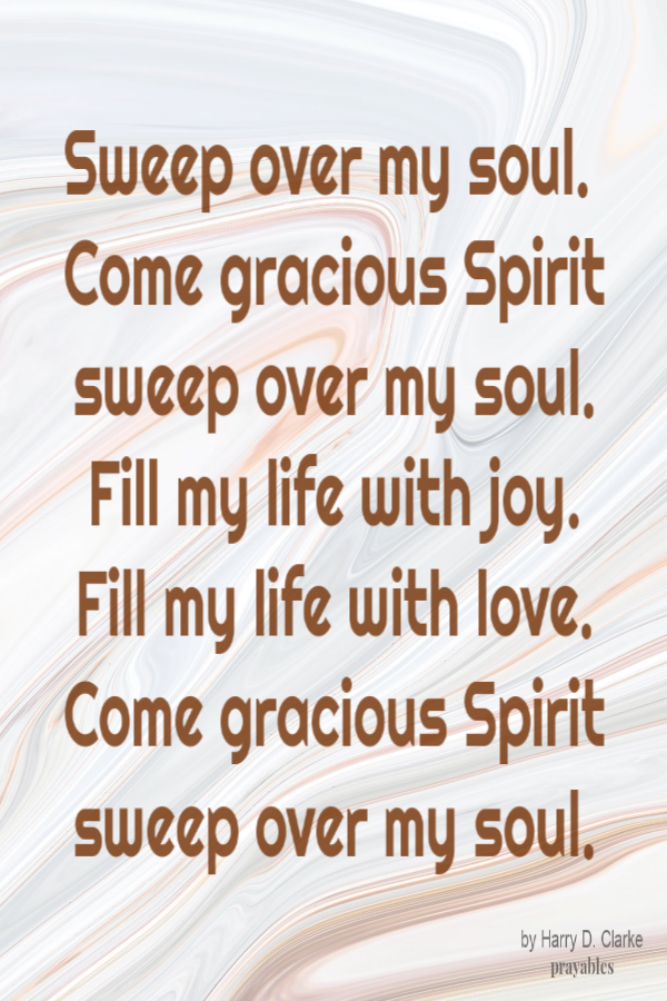 Sweep over my soul.  Come gracious Spirit  sweep over my soul.  Fill my life with joy.  Fill my life with love.  Come gracious Spirit sweep over my soul.