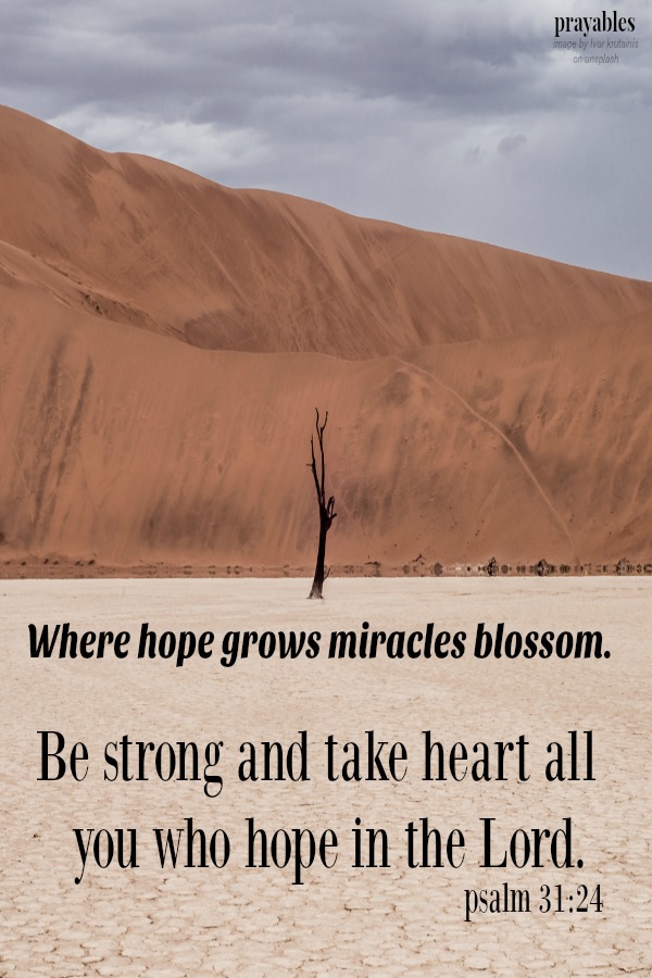 Psalm 31:24 Be strong and take heart all you who hope in the Lord. Where hope grows miracles blossom.