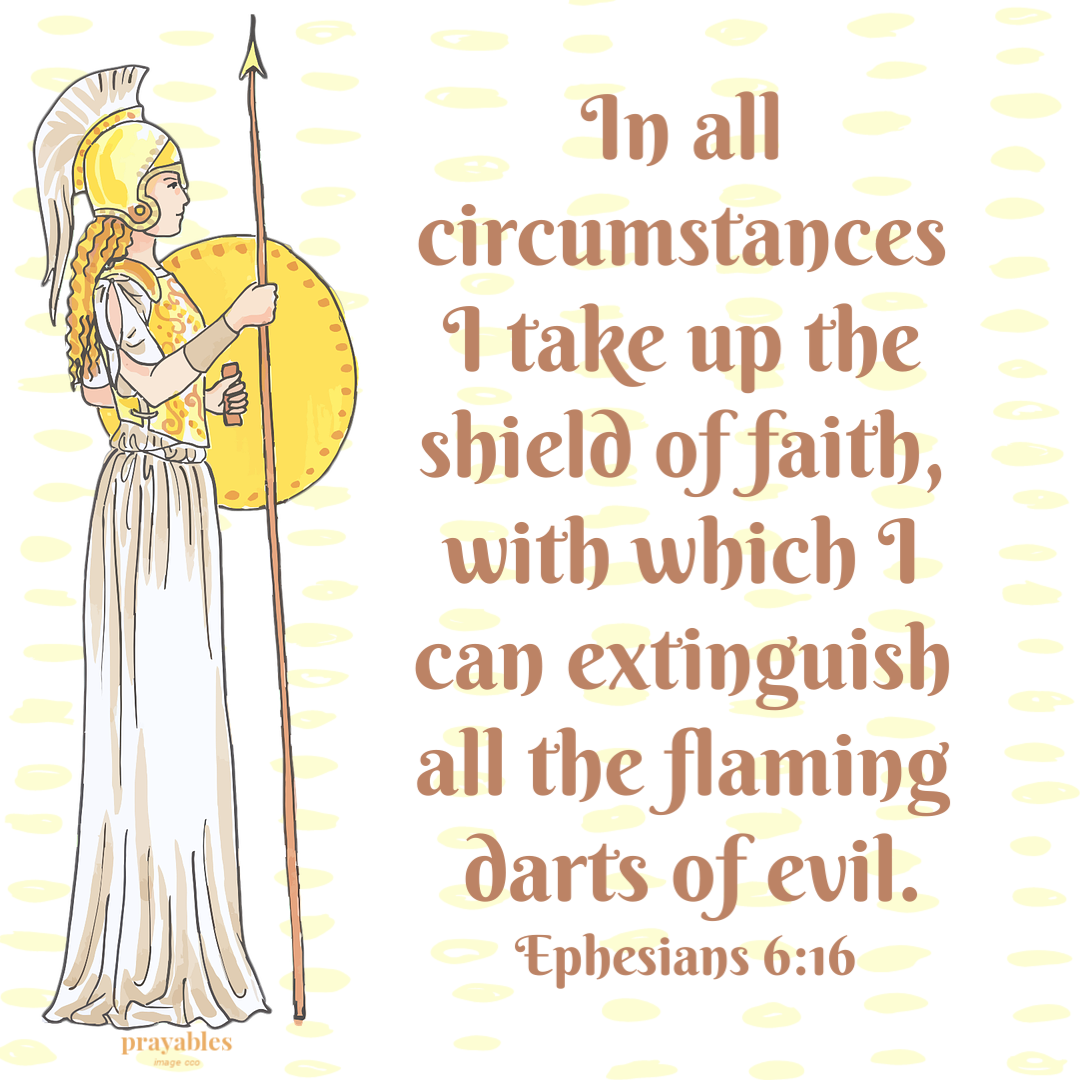 Ephesians 6:16 In all circumstances I take up the shield of faith, with which I can extinguish all the flaming darts of evil.