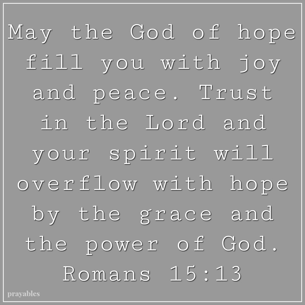 Romans 15:13 May the God of hope fill you with joy and peace. Trust  in the Lord and your spirit will  overflow with hope by the grace and the power of God.  