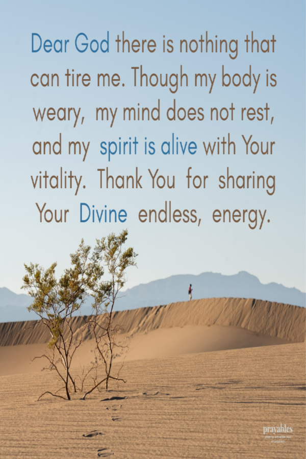 Dear God there is nothing that can tire me. Though my body is weary,  my mind does not rest, and my  spirit is alive with Your vitality.  Thank You  for  sharing Your  Divine  endless,  energy. 