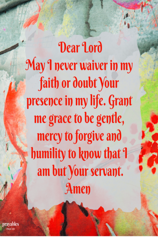 Dear Lord May I never waiver in my faith, or doubt Your presence in my life. Grant me grace to be gentle, mercy to forgive and humility to know that I am but Your servant. Amen  