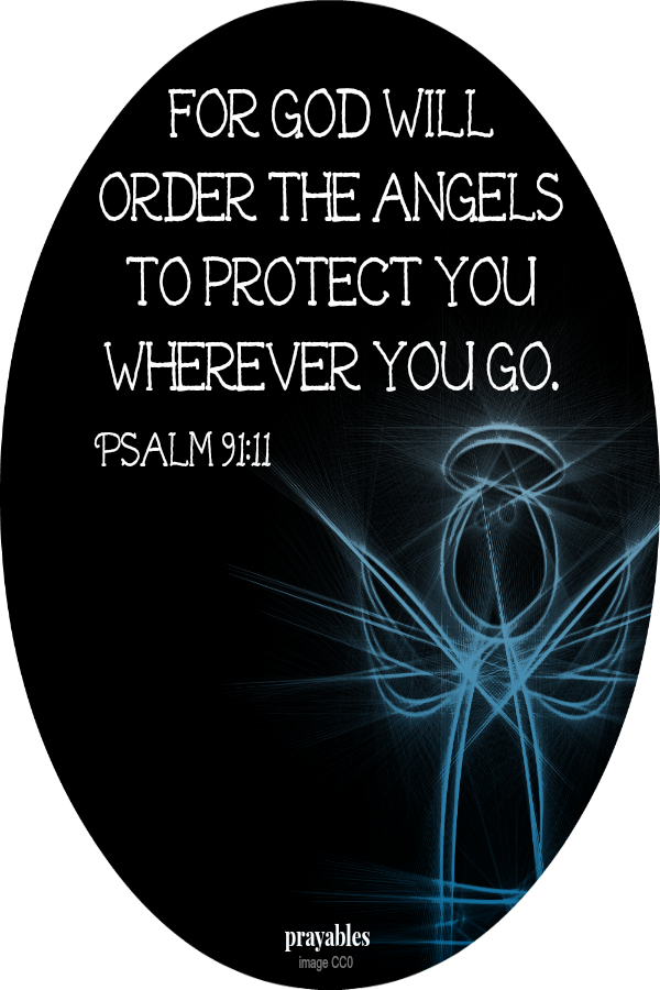 Psalm 91:11 For God will order the angels to protect you wherever you go.