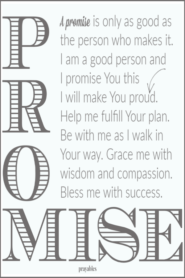 A promise is only as good as the person who makes it. I am a good person and  I promise You this    I will make You proud. Help me fulfill Your plan.Be with me as I walk in Your way. Grace me with wisdom and compassion. Bless me with success. 