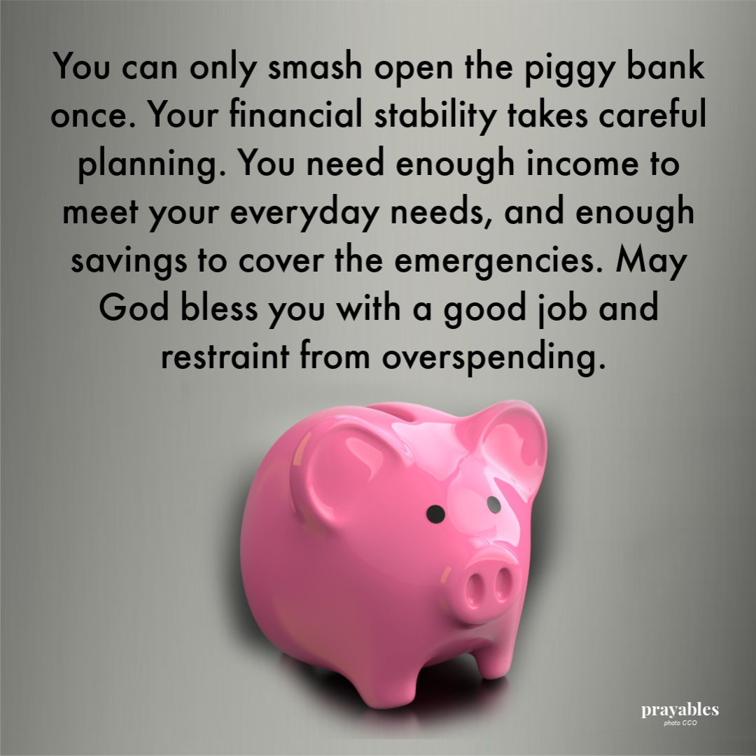 You can only smash open the piggy bank once. Your financial stability takes careful planning. You need enough income to meet your everyday needs, and enough savings to cover the emergencies. May God bless you with a good job and restraint from
overspending.