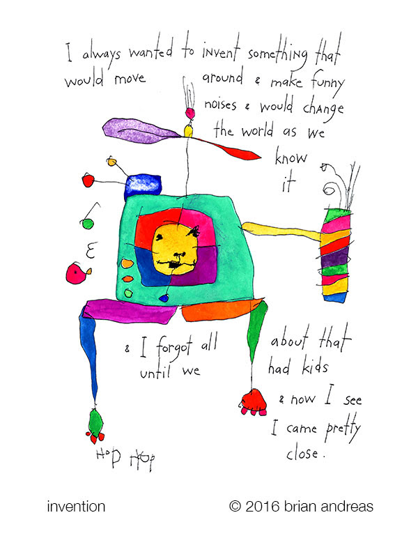 I always wanted to invent something that would move around & make funny noises & would change the world as we know it & I forgot all about that until we had kids & now I see I came pretty close.