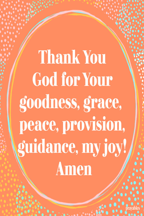 Thank You  God for Your goodness, grace,  peace, provision, guidance, my joy!  Amen