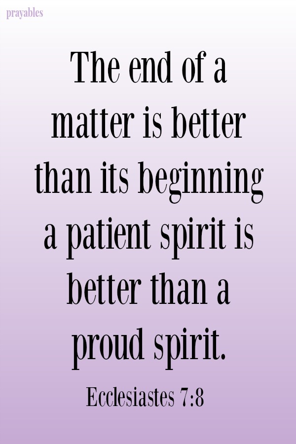 Ecclesiastes 7:8 The end of a matter is better than its beginning a patient spirit is better than a  proud spirit. 