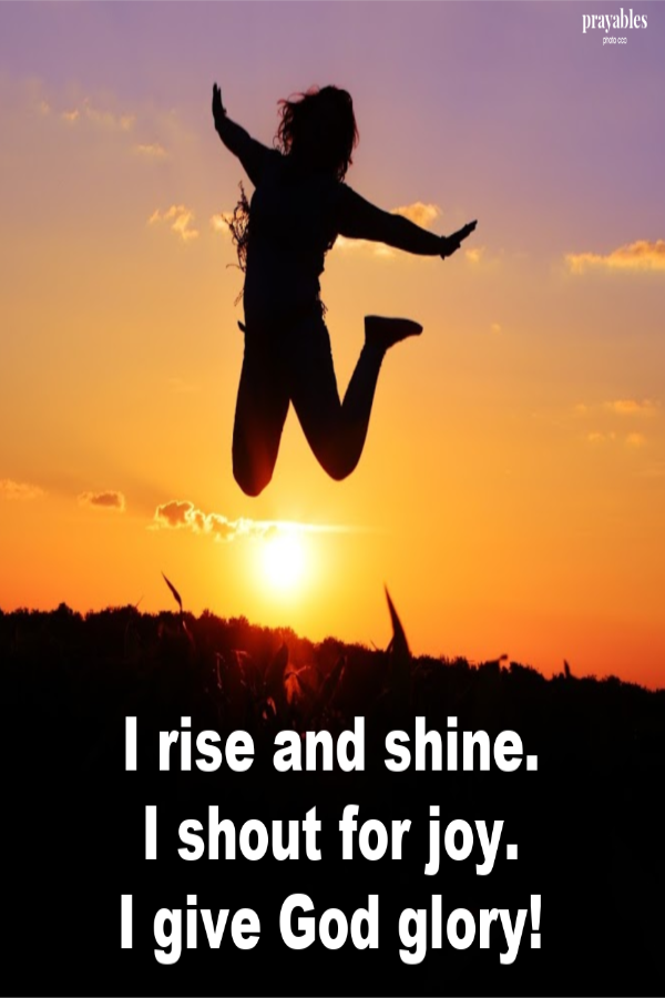 I rise and shine. I shout for joy. I give God glory!