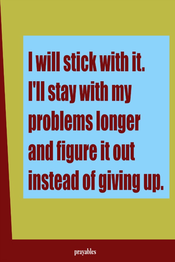 I will stick with it.  I'll stay with my problems longer and figure it out instead of giving up.