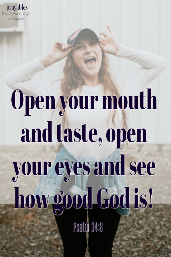 Psalm 34:8 Open your mouth and taste, open your eyes and see how good God is!