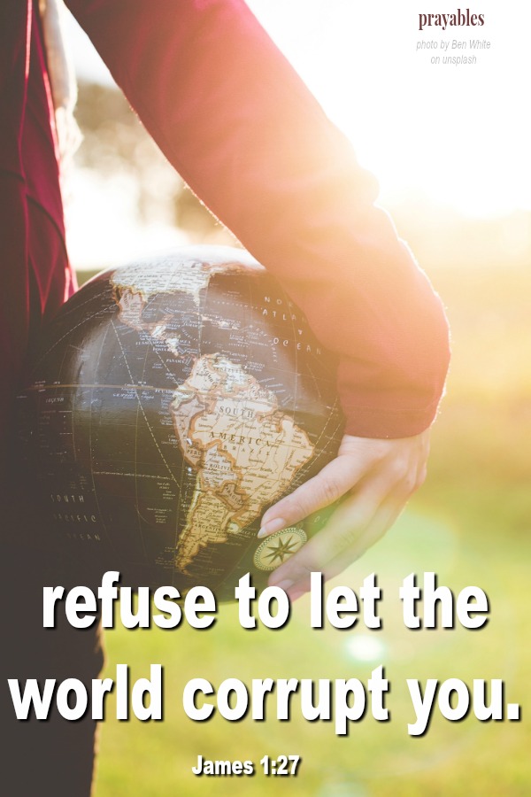 Refuse to let the world corrupt you. James 1:27