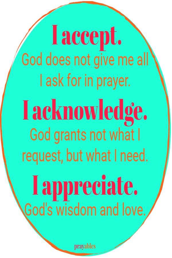  I accept. God does not give me all I ask for in prayer.  I acknowledge. God grants not what I request, but what I need.  I appreciate.  God's wisdom and love. 