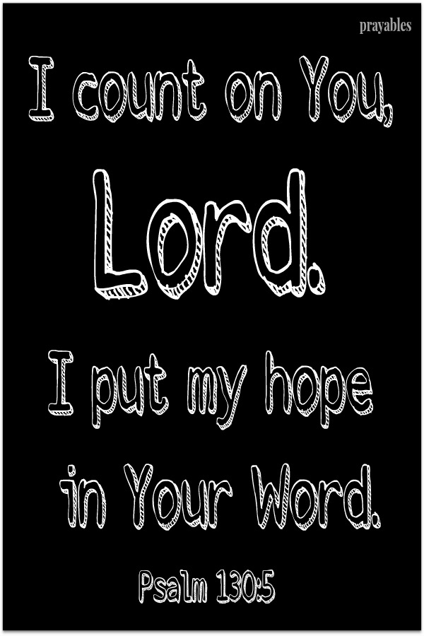 Psalm 130:5 I count on You Lord. I put my hope in Your Word.