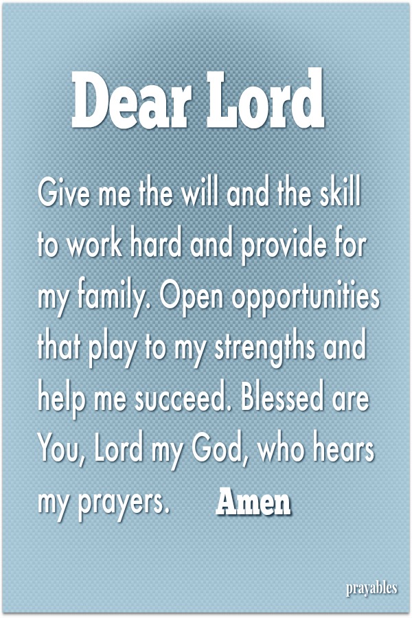 Dear Lord, Give me the will and the skill to work hard and provide for my family. Open opportunities that play to my strengths and help me succeed. Blessed are You, Lord my God, who hears my prayers.