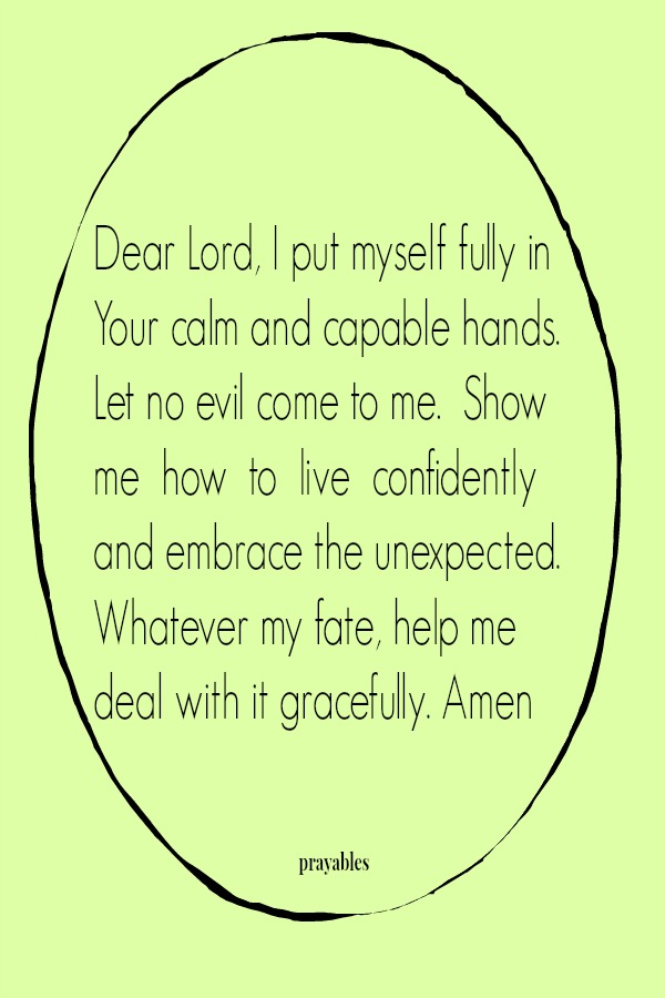 Dear Lord, I put myself fully in Your calm and capable hands. Let no evil come to me.  Show  me  how  to  live  confidently and embrace the unexpected. Whatever my fate, help me  deal with it gracefully. Amen