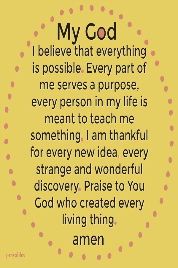 My God, I believe that everything is possible. Every part of me serves a purpose, every person in my life is meant to teach me something. I am thankful for every new idea, every strange and wonderful discovery. Praise to You God who
created every living thing.  amen