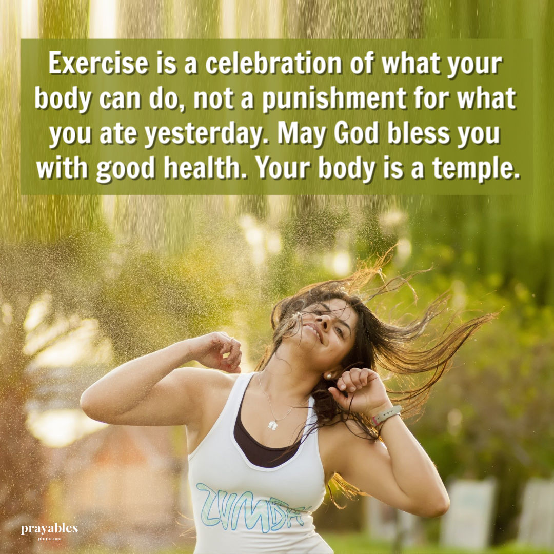 Exercise is a celebration of what your body can do, not a punishment for what you ate yesterday. May God bless you with good health. Your body is a temple.