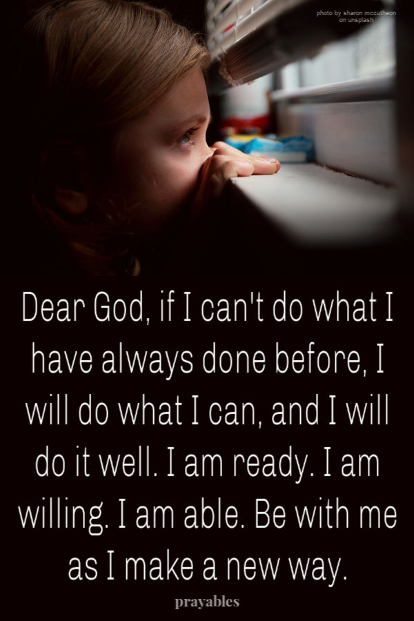 Dear God, if I can't do what I have always done before, I will do what I can, and I will do it well. I am ready. I am willing. I am able. Be with me as I make a new way. 