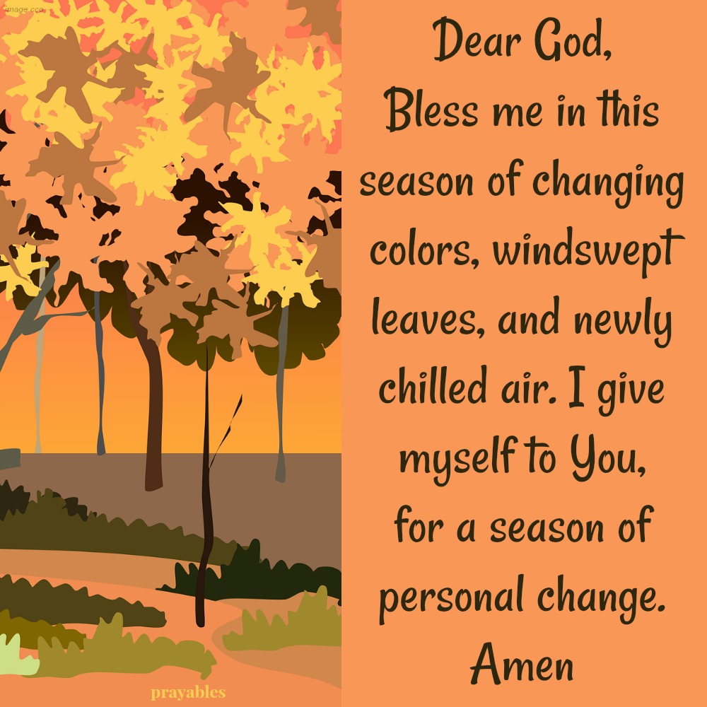 Dear God, Bless me in this season of changing colors, windswept leaves, and newly chilled air. I give myself to You, for a season of personal change. Amen