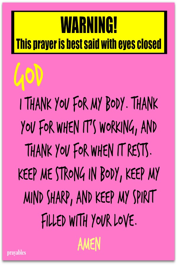 WARNING!  This prayer is best said with eyes closed.  I thank you for my body. Thank You for when it's working, and thank You for when it rests. Keep me strong in body, keep my mind sharp, and keep my spirit filled with Your love. 
Amen 