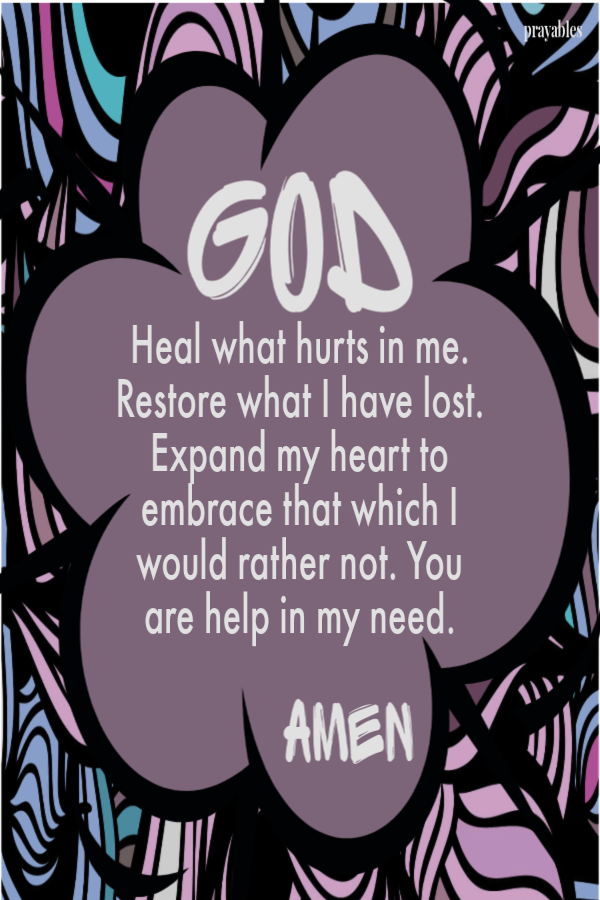 God, Heal what hurts in me. Restore what I have lost. Expand my heart to embrace that which I would rather not. You are help in my need. Amen