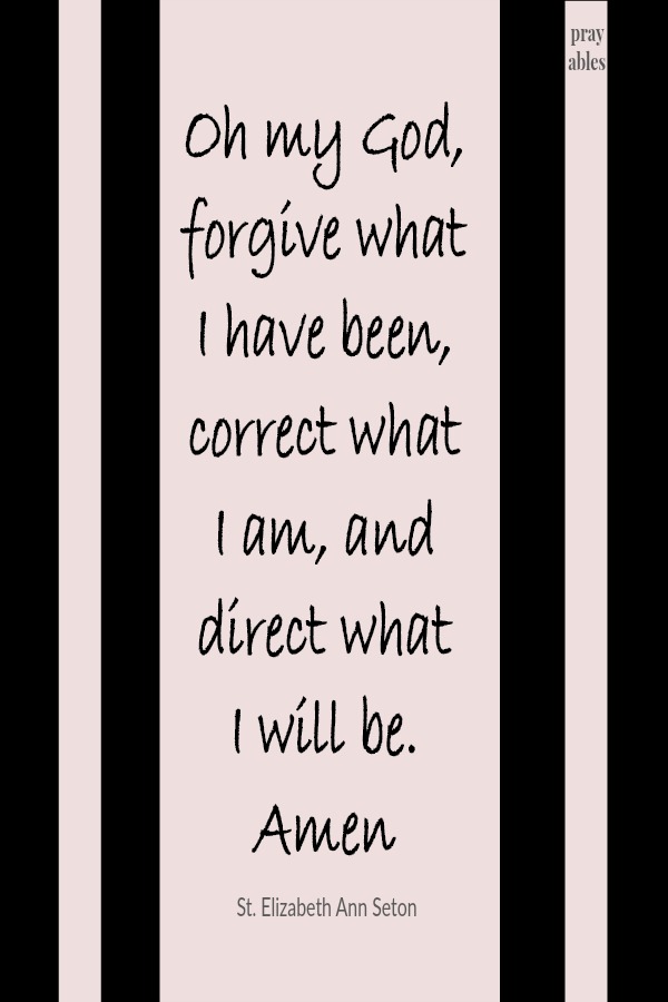 Oh my God, forgive what I have been, correct what I am, and direct what I will be. Amen St. Elizabeth Ann Seton