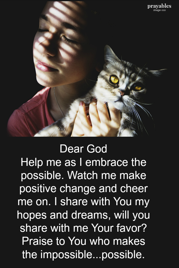 Dear God,  Help me as I embrace the possible. Watch me make positive change and cheer me on. I share with You my hopes and dreams, will you share with me Your favor? Praise to You who makes  impossible...possible.