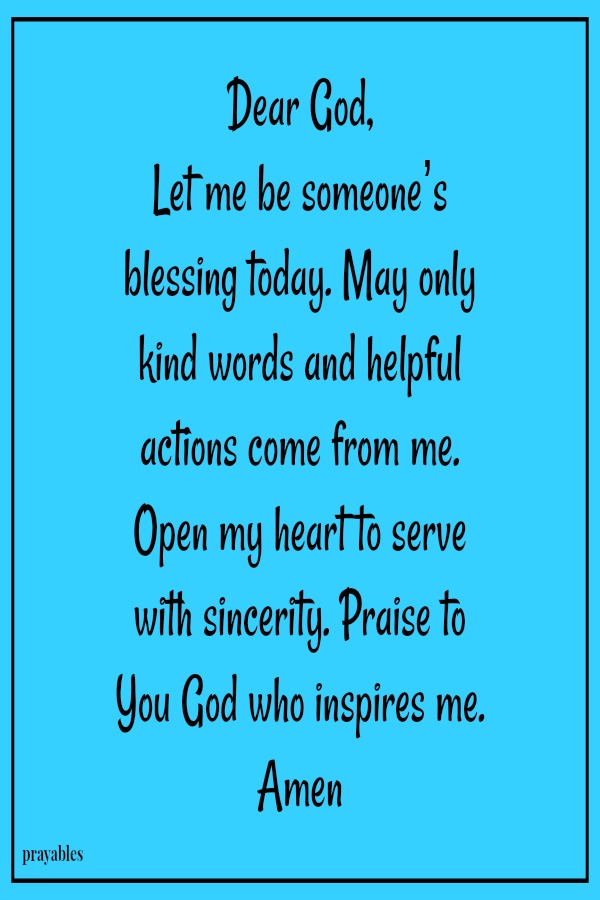 Dear God, Let me be someone’s blessing today. May only kind words and helpful actions come from me. Open my heart to serve with sincerity. Praise to You God who inspires me. Amen