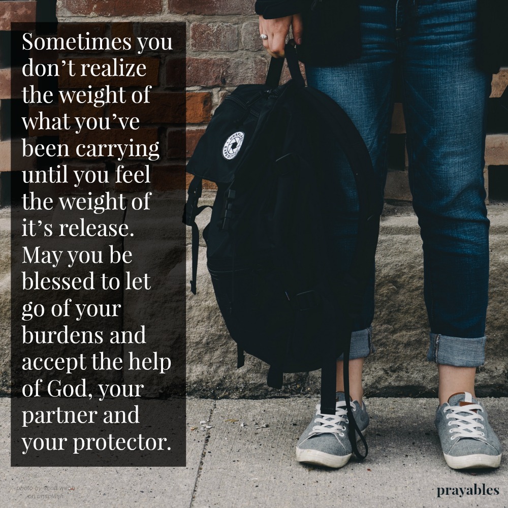 Sometimes you don’t realize the weight of what you’ve been carrying until you feel the weight of it’s release. May you be blessed to let go of your burdens and accept the help of God, your partner and your protector.
