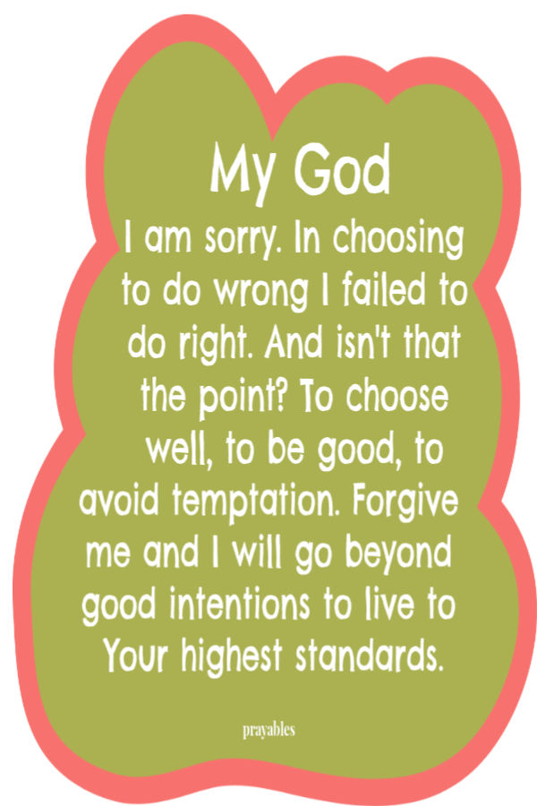 My God I am sorry. In choosing to do wrong I failed to do right. And isn't that the point? To choose well, to be good, to avoid temptation. Forgive me and I will go
beyond good intentions to live to Your highest standards.